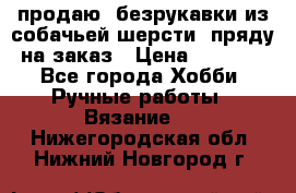 продаю  безрукавки из собачьей шерсти  пряду на заказ › Цена ­ 8 000 - Все города Хобби. Ручные работы » Вязание   . Нижегородская обл.,Нижний Новгород г.